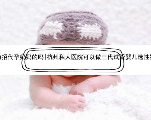 佛山有招代孕妈妈的吗|杭州私人医院可以做三代试管婴儿选性别吗？