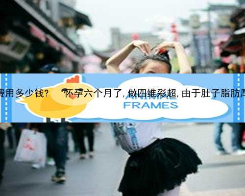 重庆失独找供卵 重庆市做试管婴儿费用多少钱? ‘怀孕六个月了,做四维彩超,由